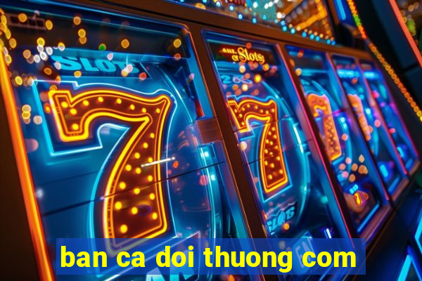 ban ca doi thuong com