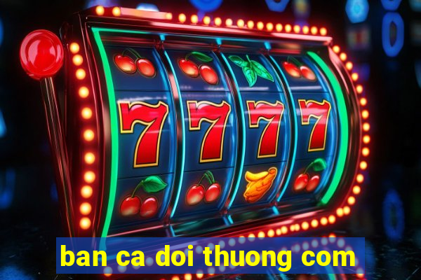 ban ca doi thuong com