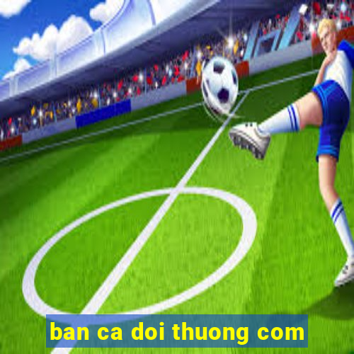 ban ca doi thuong com