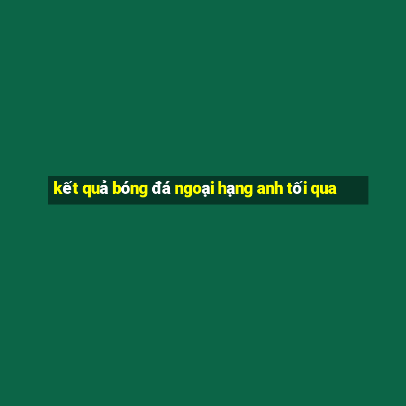 kết quả bóng đá ngoại hạng anh tối qua