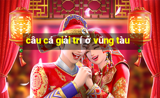 câu cá giải trí ở vũng tàu