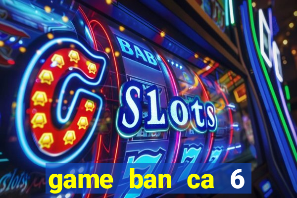 game ban ca 6 nguoi choi