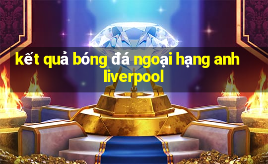 kết quả bóng đá ngoại hạng anh liverpool