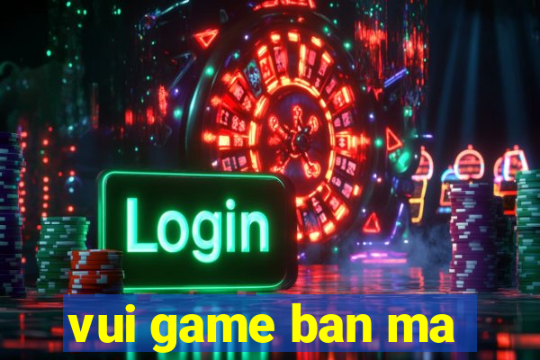 vui game ban ma