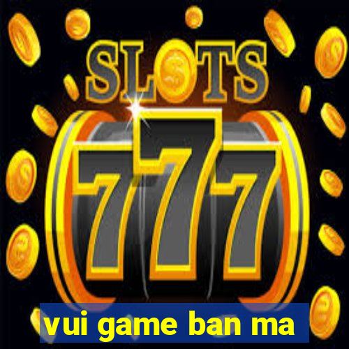 vui game ban ma