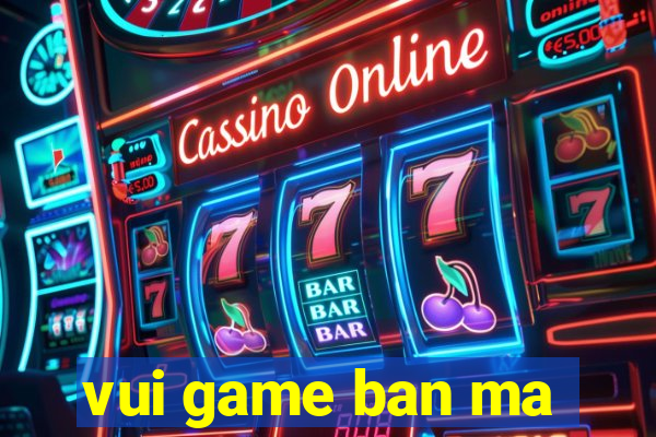 vui game ban ma