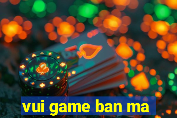 vui game ban ma