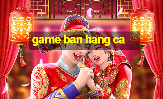 game ban hang ca