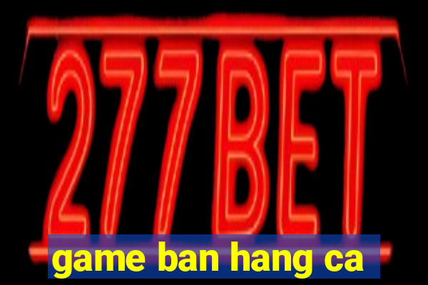 game ban hang ca