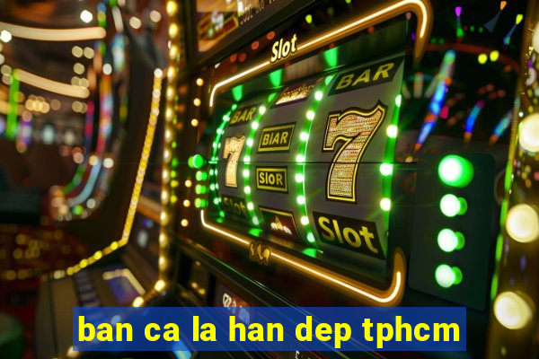 ban ca la han dep tphcm