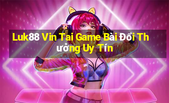 Luk88 Vin Tai Game Bài Đổi Thưởng Uy Tín