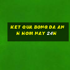 ket qua bong da anh hom nay 24h