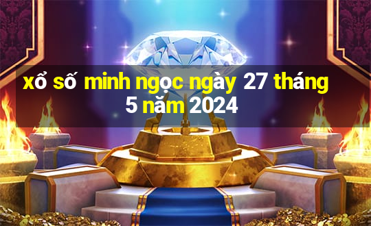 xổ số minh ngọc ngày 27 tháng 5 năm 2024