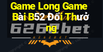 Game Long Game Bài B52 Đổi Thưởng