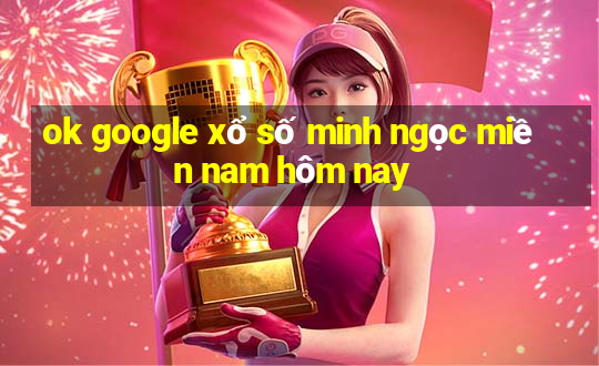 ok google xổ số minh ngọc miền nam hôm nay