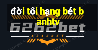 đời tôi hạng bét banhtv