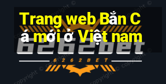 Trang web Bắn Cá mới ở Việt nam