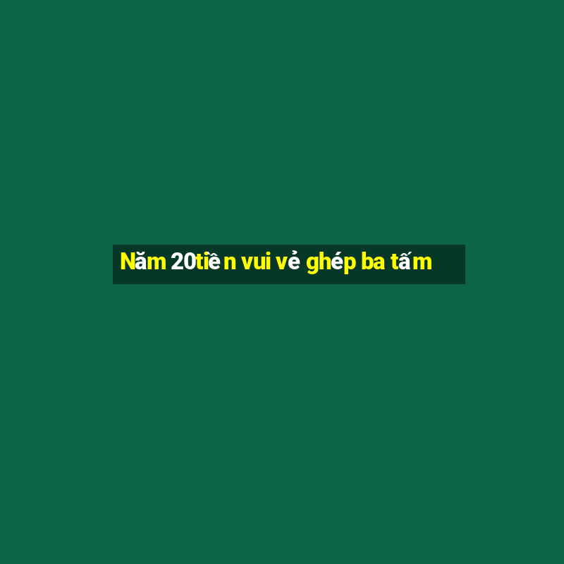 Năm 20tiền vui vẻ ghép ba tấm