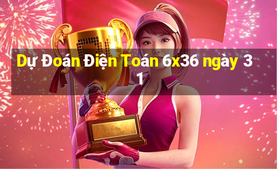 Dự Đoán Điện Toán 6x36 ngày 31