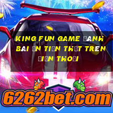 King Fun Game Đánh Bài Ăn Tiền Thật Trên Điện Thoại