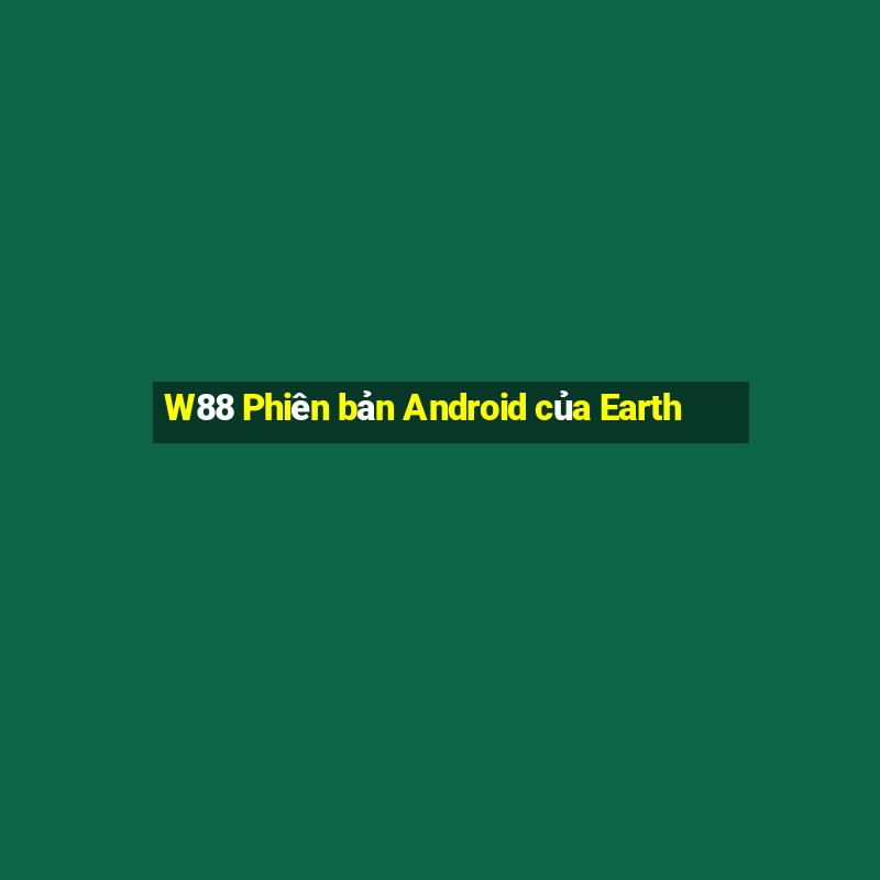 W88 Phiên bản Android của Earth