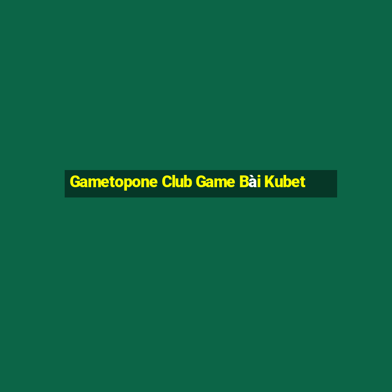 Gametopone Club Game Bài Kubet