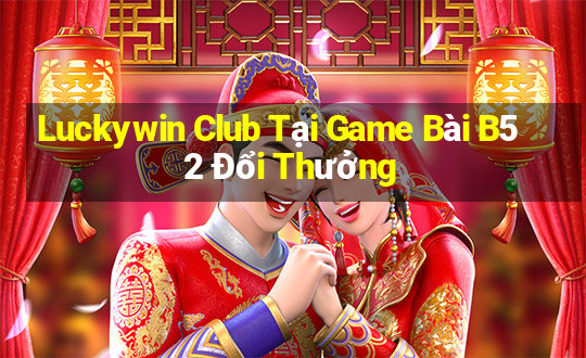 Luckywin Club Tại Game Bài B52 Đổi Thưởng