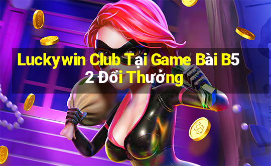 Luckywin Club Tại Game Bài B52 Đổi Thưởng