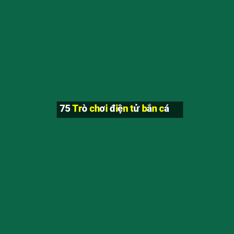 75 Trò chơi điện tử bắn cá