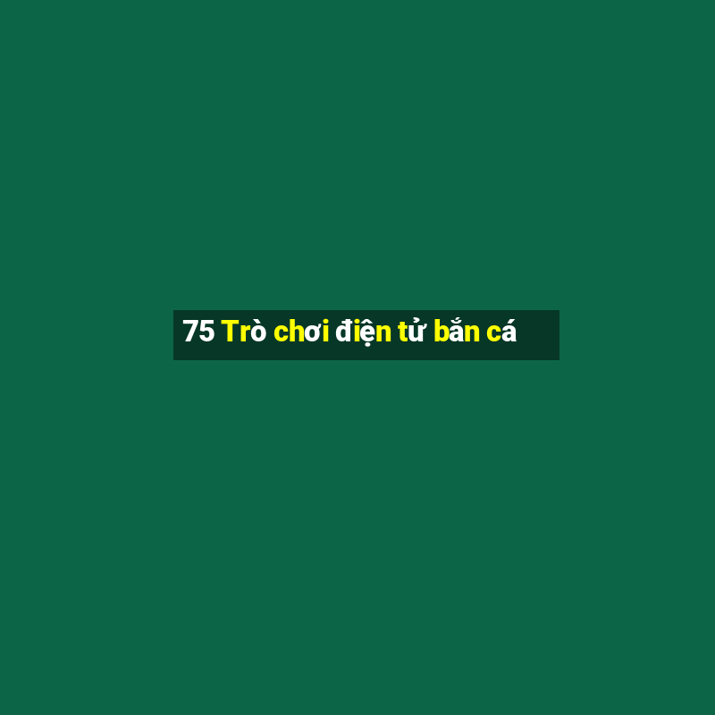 75 Trò chơi điện tử bắn cá