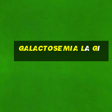 galactosemia là gì