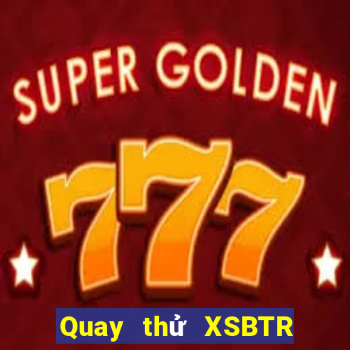 Quay thử XSBTR ngày 31