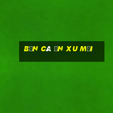 bắn cá ăn xu mới