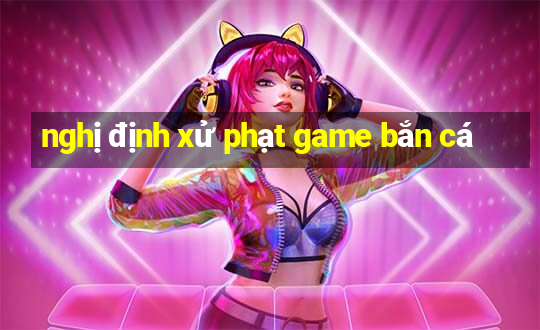 nghị định xử phạt game bắn cá