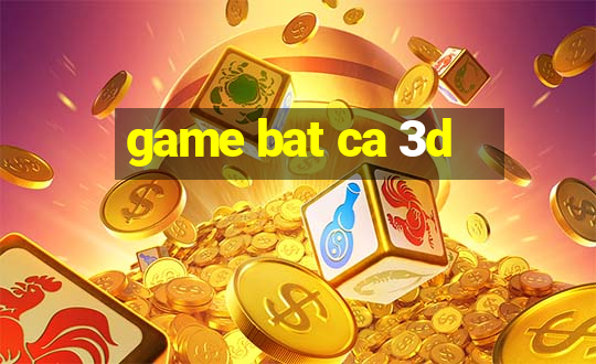 game bat ca 3d