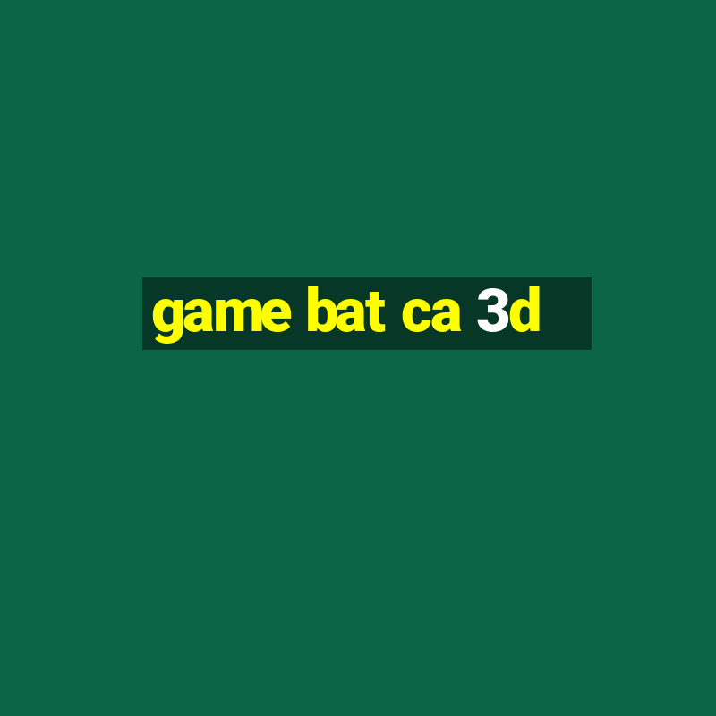 game bat ca 3d