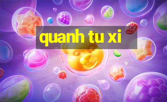 quanh tu xi