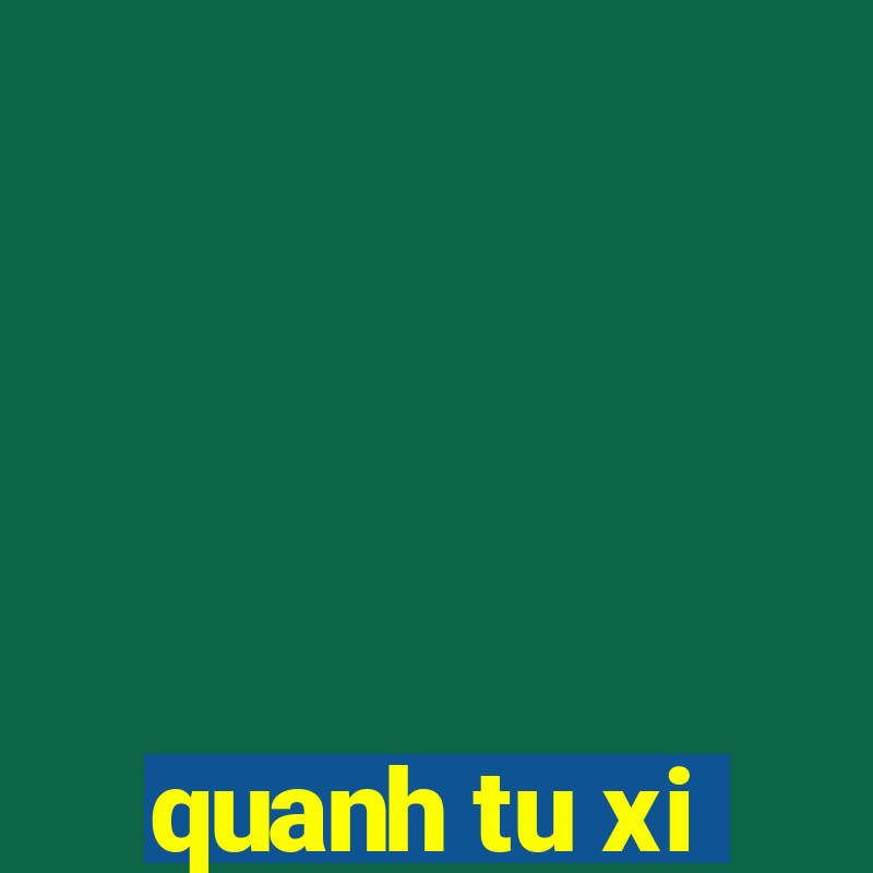 quanh tu xi