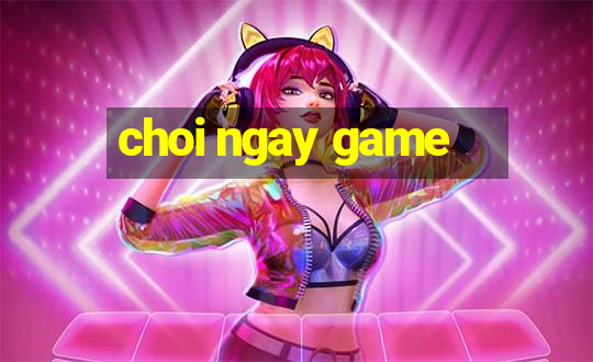 choi ngay game