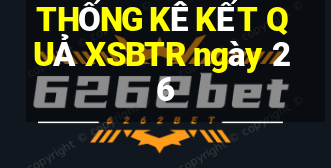 THỐNG KÊ KẾT QUẢ XSBTR ngày 26