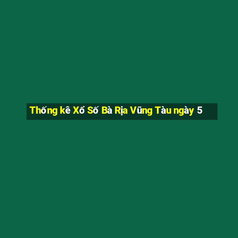 Thống kê Xổ Số Bà Rịa Vũng Tàu ngày 5