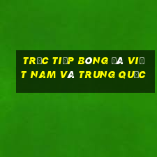 trực tiếp bóng đá việt nam và trung quốc