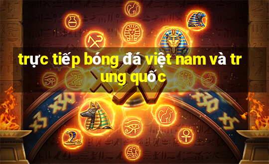 trực tiếp bóng đá việt nam và trung quốc