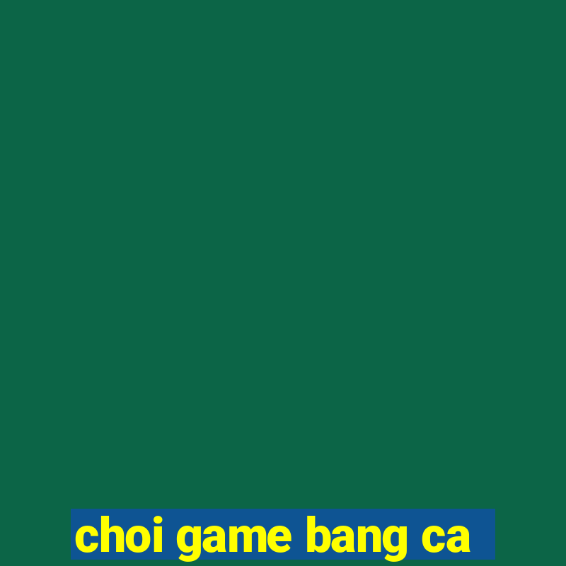 choi game bang ca