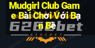 Mudgirl Club Game Bài Chơi Với Bạn Bè