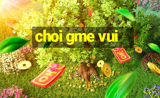 choi gme vui