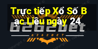 Trực tiếp Xổ Số Bạc Liêu ngày 24