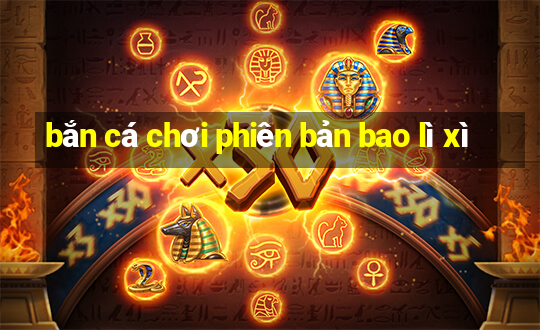 bắn cá chơi phiên bản bao lì xì