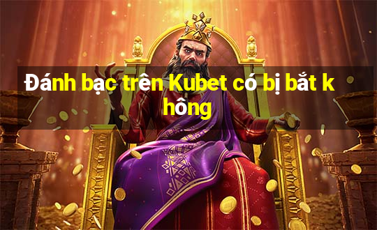 Đánh bạc trên Kubet có bị bắt không