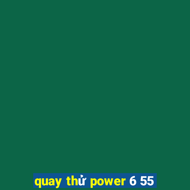 quay thử power 6 55